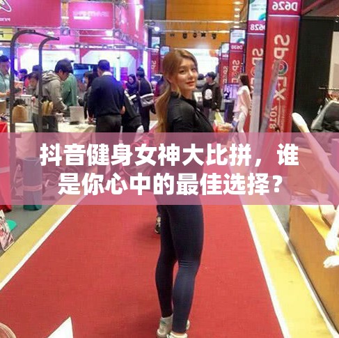 抖音健身女神大比拼，誰是你心中的最佳選擇？
