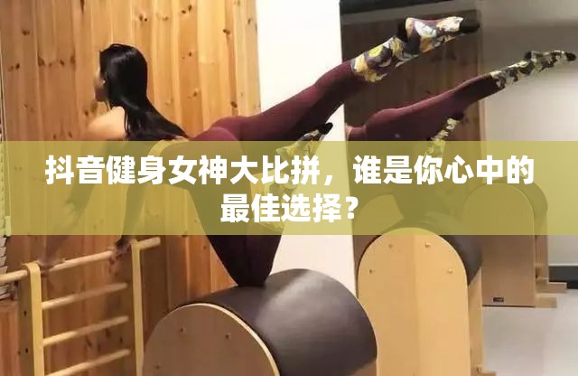 抖音健身女神大比拼，誰是你心中的最佳選擇？
