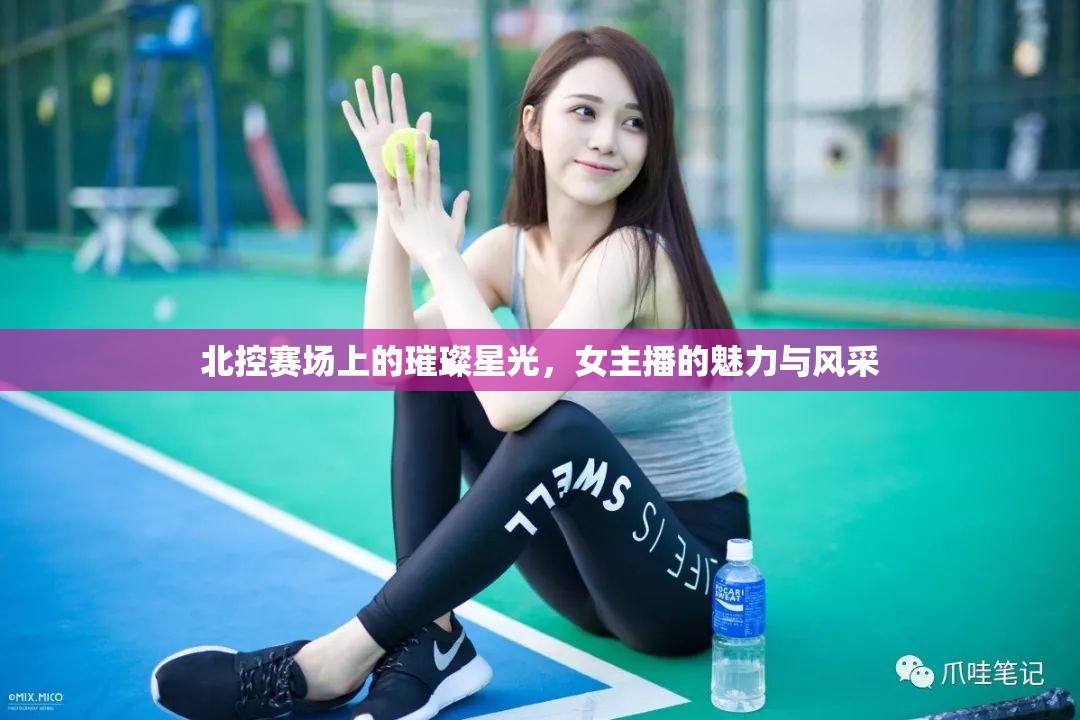 北控賽場(chǎng)上的璀璨星光，女主播的魅力與風(fēng)采