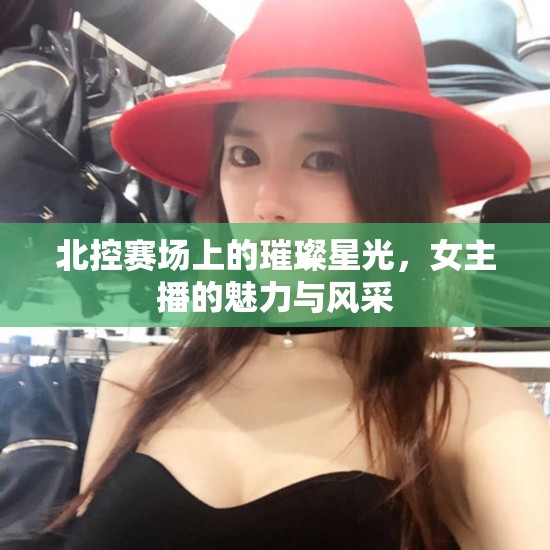 北控賽場(chǎng)上的璀璨星光，女主播的魅力與風(fēng)采