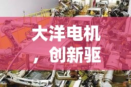 大洋電機(jī)，創(chuàng)新驅(qū)動(dòng)，綠色引領(lǐng)——最新動(dòng)態(tài)與未來展望