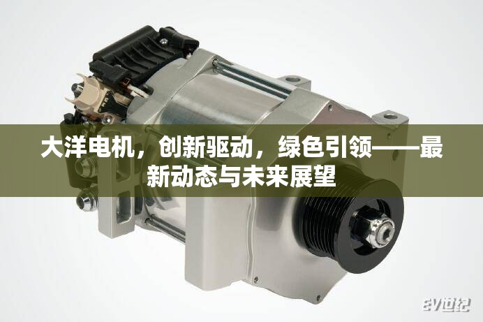 大洋電機(jī)，創(chuàng)新驅(qū)動(dòng)，綠色引領(lǐng)——最新動(dòng)態(tài)與未來展望