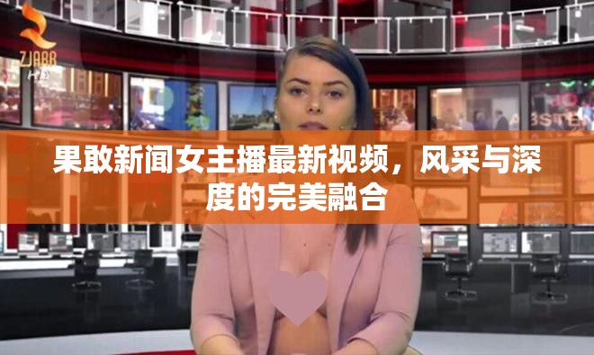 果敢新聞女主播最新視頻，風(fēng)采與深度的完美融合