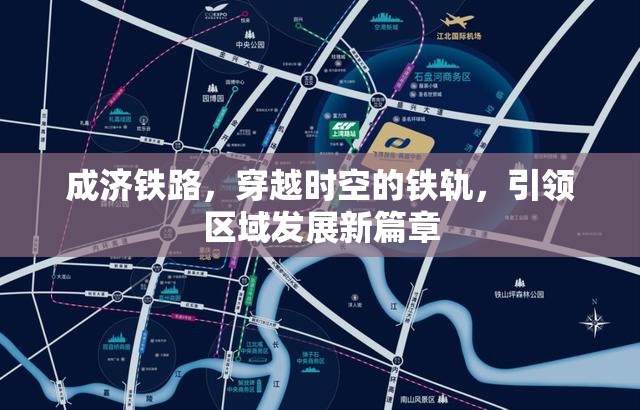 成濟鐵路，穿越時空的鐵軌，引領(lǐng)區(qū)域發(fā)展新篇章
