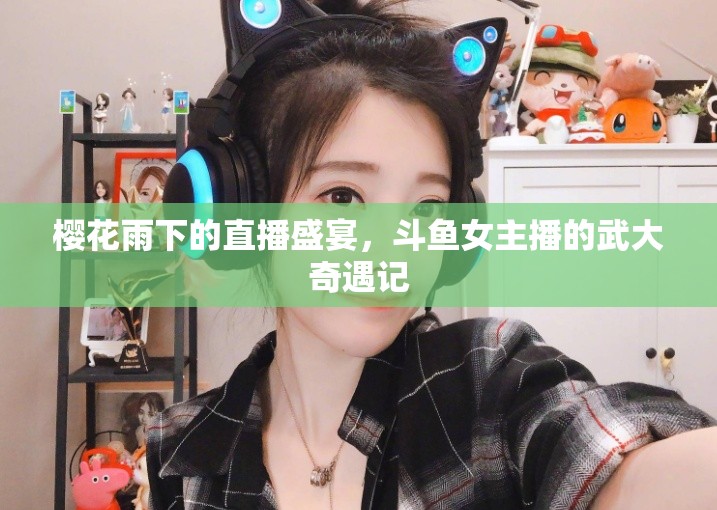 櫻花雨下的直播盛宴，斗魚女主播的武大奇遇記