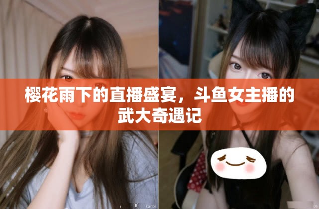 櫻花雨下的直播盛宴，斗魚女主播的武大奇遇記