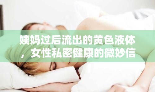 姨媽過后流出的黃色液體，女性私密健康的微妙信號