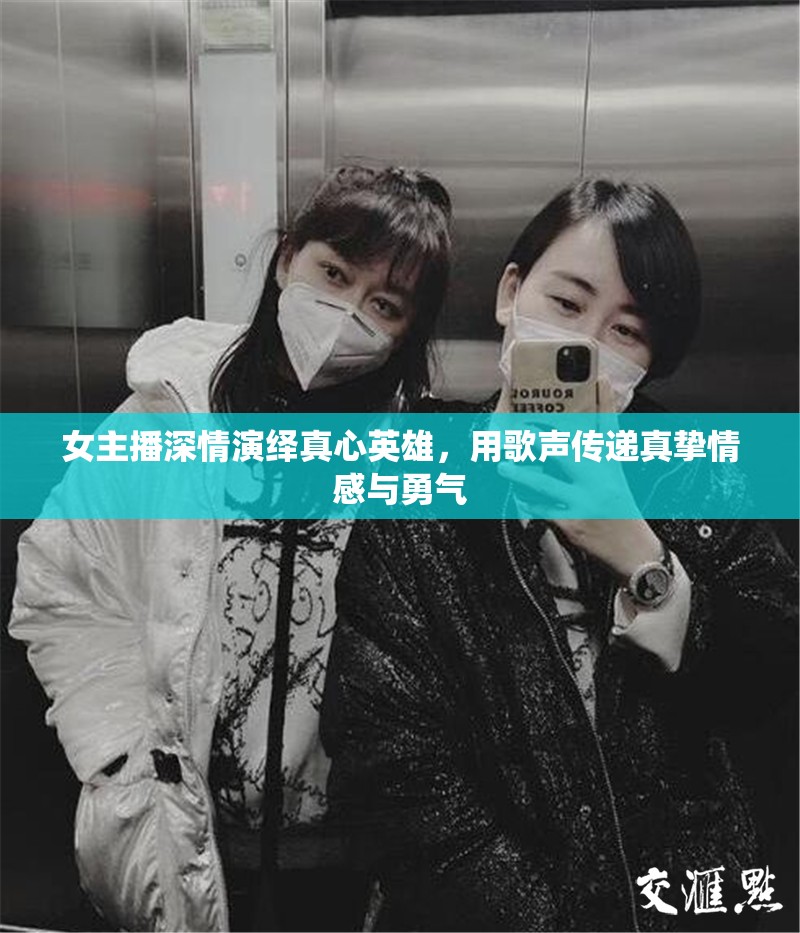 女主播深情演繹真心英雄，用歌聲傳遞真摯情感與勇氣