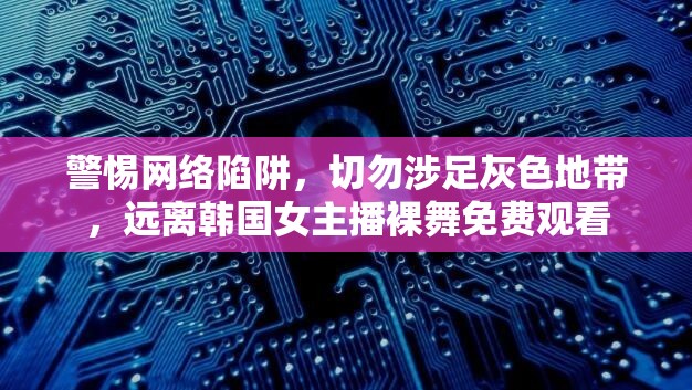 警惕網(wǎng)絡(luò)陷阱，切勿涉足灰色地帶，遠(yuǎn)離韓國女主播裸舞免費觀看