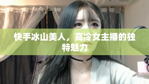 快手冰山美人，高冷女主播的獨(dú)特魅力