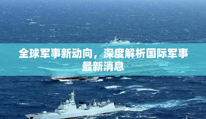 全球軍事新動向，深度解析國際軍事最新消息