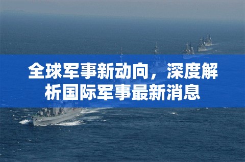全球軍事新動向，深度解析國際軍事最新消息