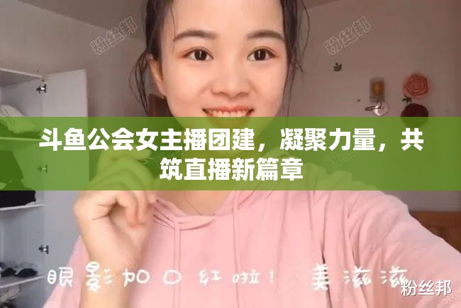 斗魚(yú)公會(huì)女主播團(tuán)建，凝聚力量，共筑直播新篇章