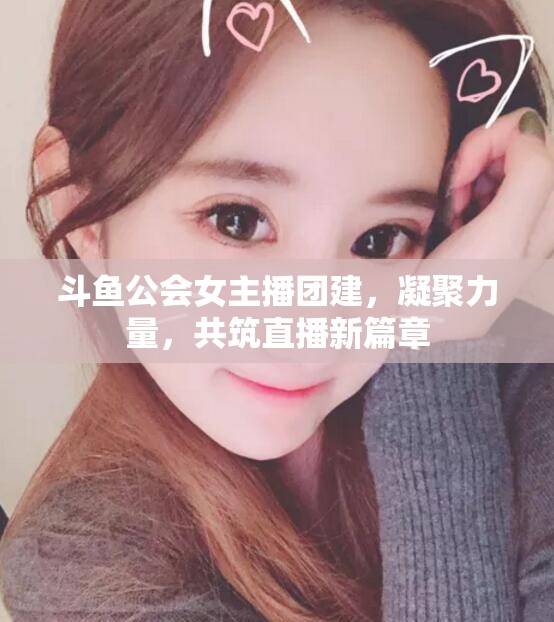斗魚(yú)公會(huì)女主播團(tuán)建，凝聚力量，共筑直播新篇章