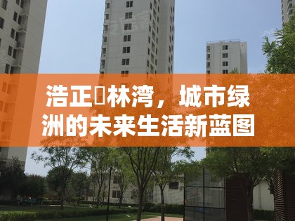 浩正渼林灣，城市綠洲的未來生活新藍圖