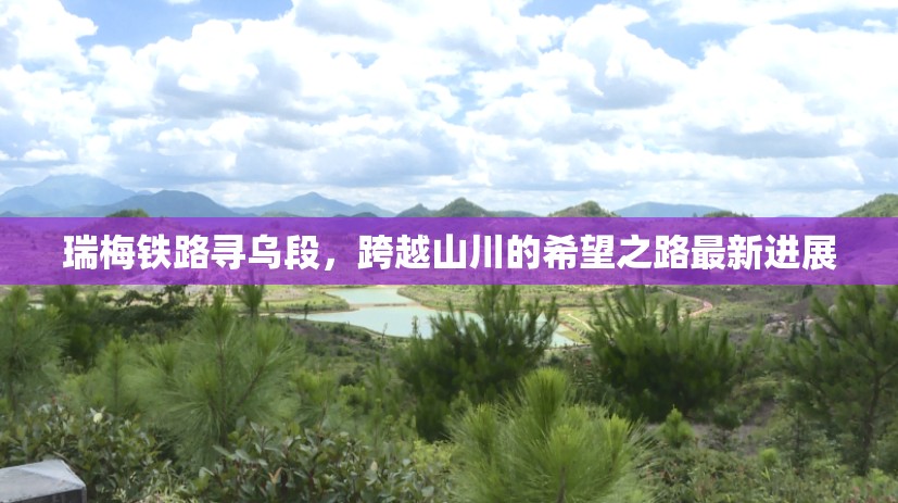 瑞梅鐵路尋烏段，跨越山川的希望之路最新進展