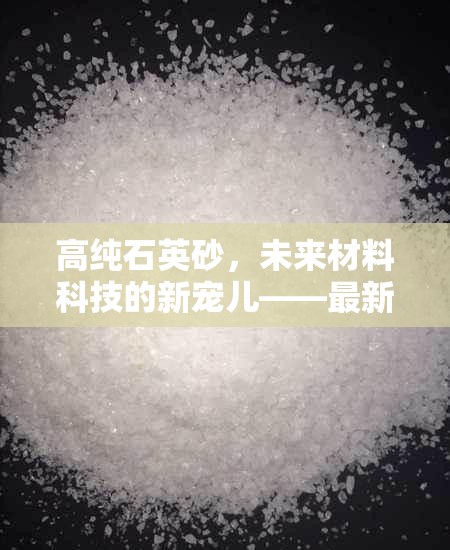 高純石英砂，未來材料科技的新寵兒——最新動態(tài)與市場趨勢解析