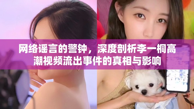 網(wǎng)絡(luò)謠言的警鐘，深度剖析李一桐高潮視頻流出事件的真相與影響