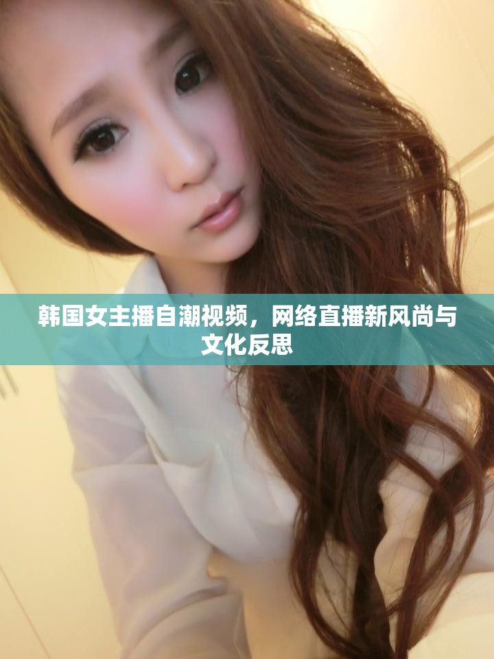 韓國女主播自潮視頻，網(wǎng)絡(luò)直播新風尚與文化反思