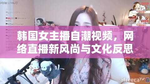 韓國女主播自潮視頻，網(wǎng)絡(luò)直播新風尚與文化反思