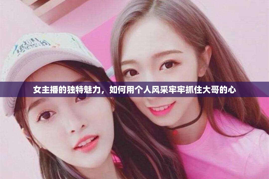 女主播的獨特魅力，如何用個人風采牢牢抓住大哥的心