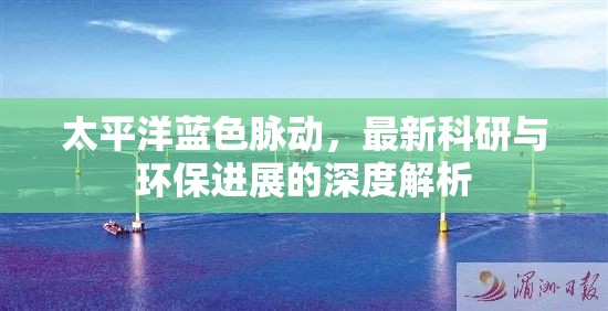 太平洋藍色脈動，最新科研與環(huán)保進展的深度解析
