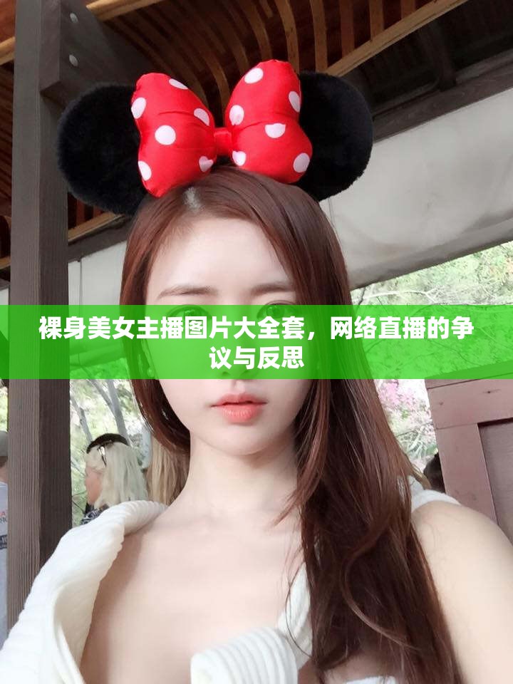 裸身美女主播圖片大全套，網(wǎng)絡(luò)直播的爭議與反思
