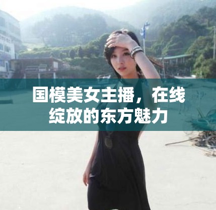 國(guó)模美女主播，在線綻放的東方魅力