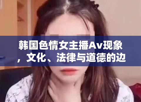 韓國色情女主播Av現(xiàn)象，文化、法律與道德的邊界探討