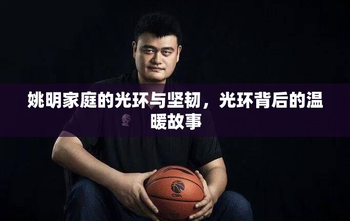 姚明家庭的光環(huán)與堅韌，光環(huán)背后的溫暖故事