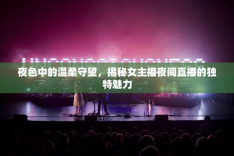夜色中的溫柔守望，揭秘女主播夜間直播的獨(dú)特魅力