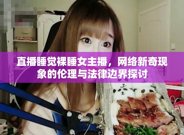 直播睡覺裸睡女主播，網(wǎng)絡(luò)新奇現(xiàn)象的倫理與法律邊界探討