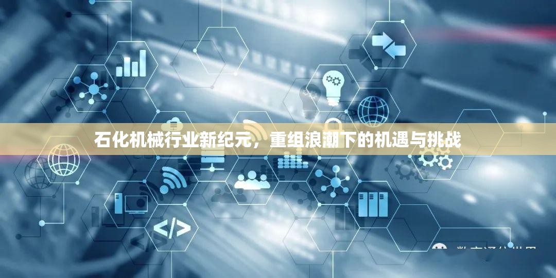 石化機(jī)械行業(yè)新紀(jì)元，重組浪潮下的機(jī)遇與挑戰(zhàn)