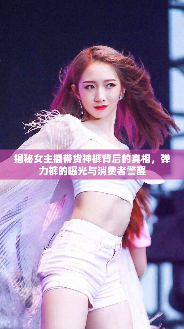 揭秘女主播帶貨神褲背后的真相，彈力褲的曝光與消費(fèi)者警醒