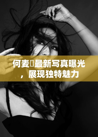 何麥枒最新寫真曝光，展現(xiàn)獨特魅力