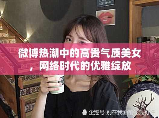 微博熱潮中的高貴氣質(zhì)美女，網(wǎng)絡(luò)時代的優(yōu)雅綻放