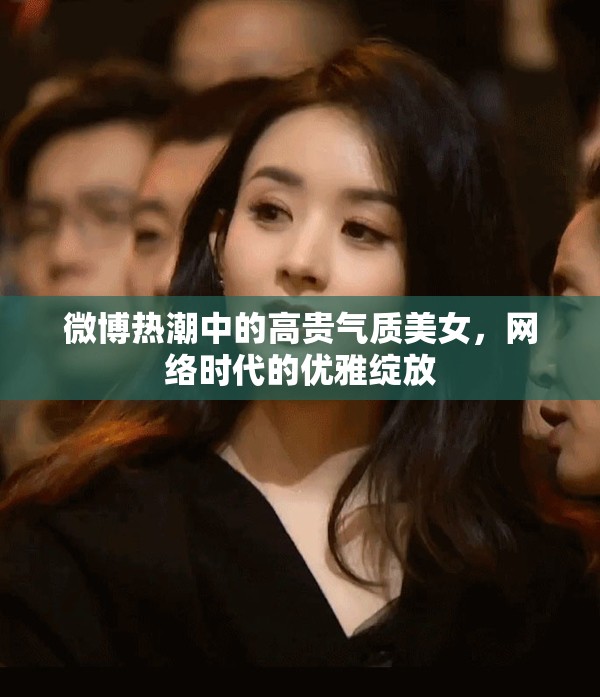 微博熱潮中的高貴氣質(zhì)美女，網(wǎng)絡(luò)時代的優(yōu)雅綻放