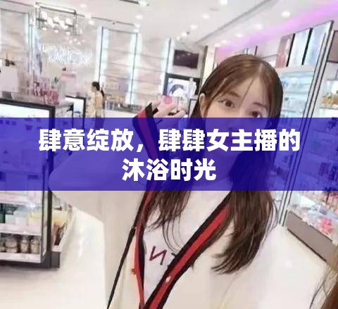 肆意綻放，肆肆女主播的沐浴時光