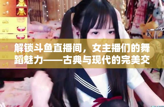 解鎖斗魚直播間，女主播們的舞蹈魅力——古典與現(xiàn)代的完美交融
