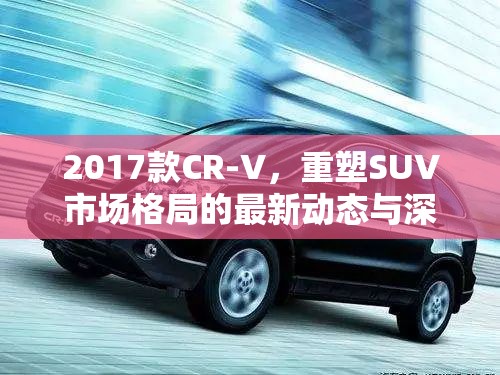 2017款CR-V，重塑SUV市場(chǎng)格局的最新動(dòng)態(tài)與深度解析