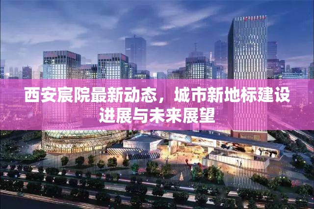 西安宸院最新動態(tài)，城市新地標(biāo)建設(shè)進(jìn)展與未來展望