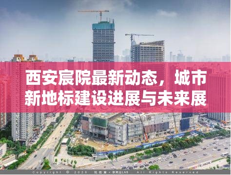 西安宸院最新動態(tài)，城市新地標(biāo)建設(shè)進(jìn)展與未來展望