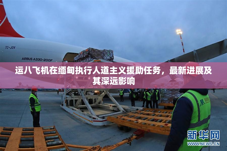 運(yùn)八飛機(jī)在緬甸執(zhí)行人道主義援助任務(wù)，最新進(jìn)展及其深遠(yuǎn)影響