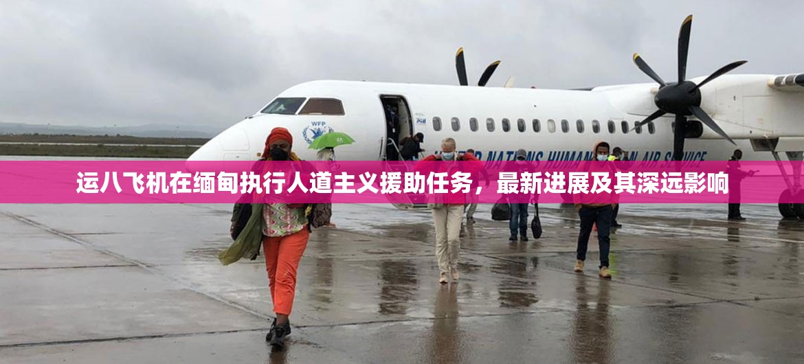 運(yùn)八飛機(jī)在緬甸執(zhí)行人道主義援助任務(wù)，最新進(jìn)展及其深遠(yuǎn)影響