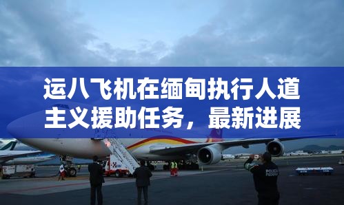 運(yùn)八飛機(jī)在緬甸執(zhí)行人道主義援助任務(wù)，最新進(jìn)展及其深遠(yuǎn)影響