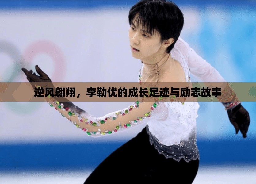 逆風翱翔，李勒優(yōu)的成長足跡與勵志故事