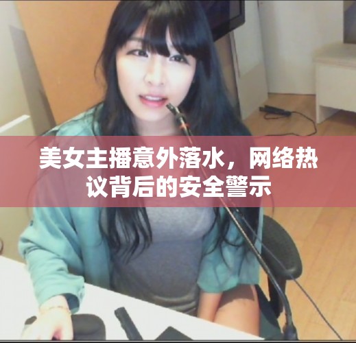 美女主播意外落水，網(wǎng)絡熱議背后的安全警示