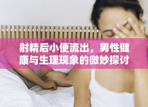 射精后小便流出，男性健康與生理現(xiàn)象的微妙探討