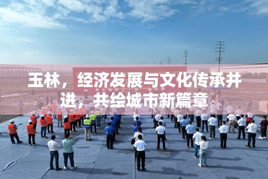 玉林，經(jīng)濟發(fā)展與文化傳承并進，共繪城市新篇章
