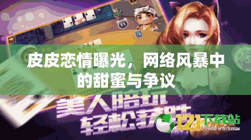 皮皮戀情曝光，網(wǎng)絡(luò)風(fēng)暴中的甜蜜與爭(zhēng)議
